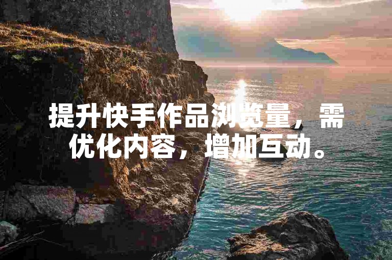 提升快手作品浏览量，需优化内容，增加互动。