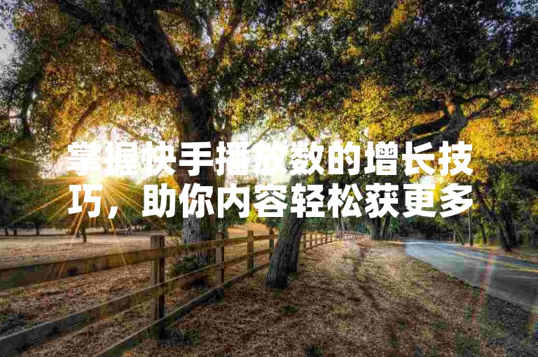 掌握快手播放数的增长技巧，助你内容轻松获更多曝光。