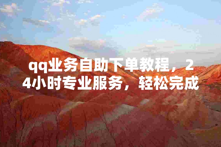 qq业务自助下单教程，24小时专业服务，轻松完成说说赞操作。