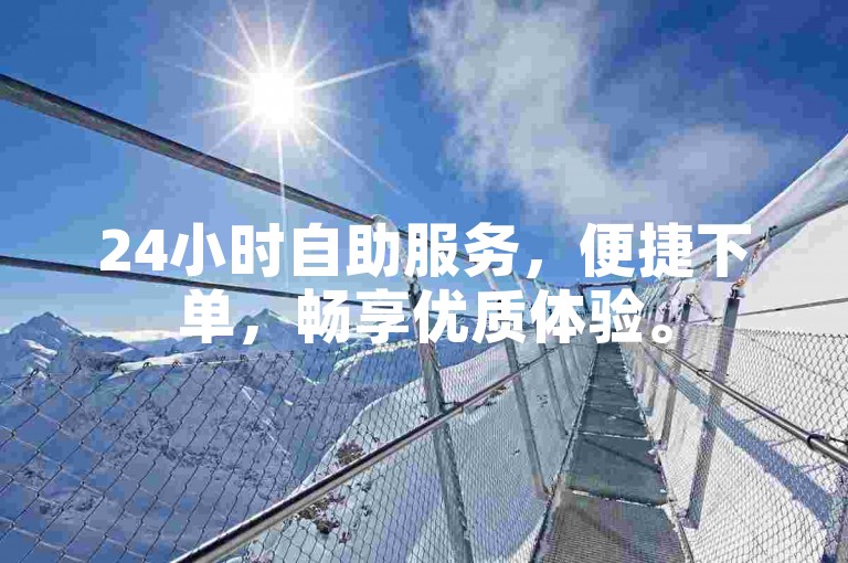 24小时自助服务，便捷下单，畅享优质体验。