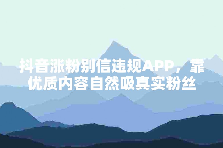 抖音涨粉别信违规APP，靠优质内容自然吸真实粉丝。