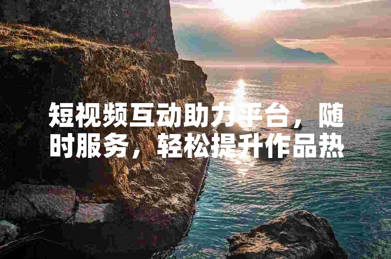 短视频互动助力平台，随时服务，轻松提升作品热度。