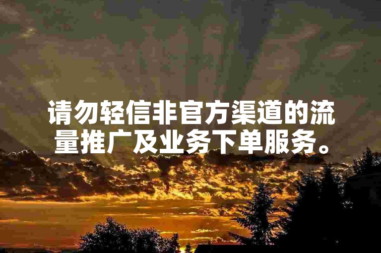 请勿轻信非官方渠道的流量推广及业务下单服务。