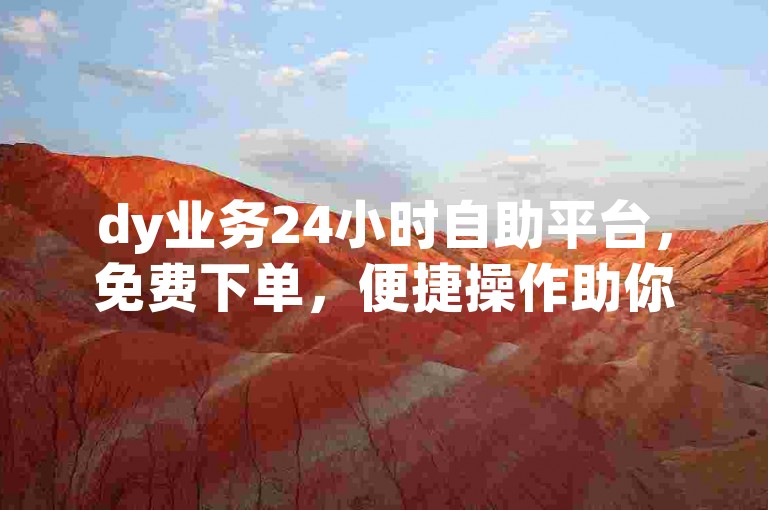 dy业务24小时自助平台，免费下单，便捷操作助你畅享服务。