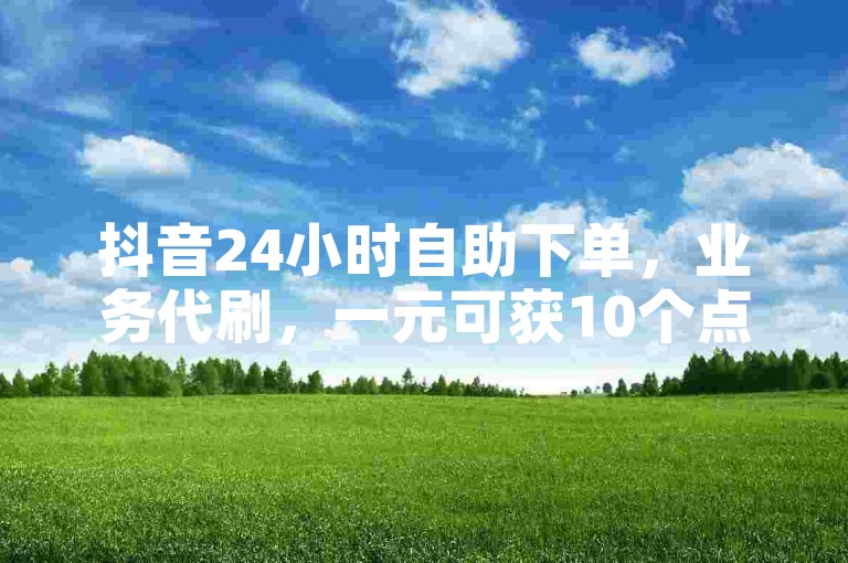 抖音24小时自助下单，业务代刷，一元可获10个点赞服务。