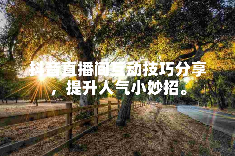 抖音直播间互动技巧分享，提升人气小妙招。