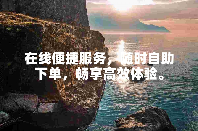 在线便捷服务，随时自助下单，畅享高效体验。