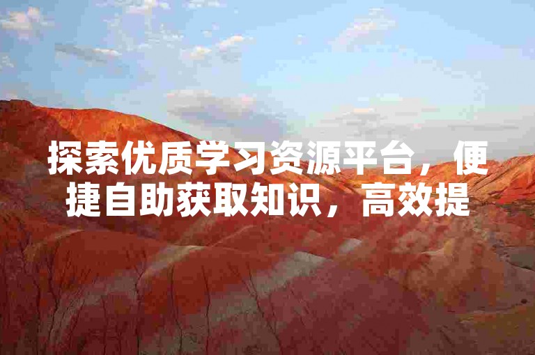 探索优质学习资源平台，便捷自助获取知识，高效提升自我。