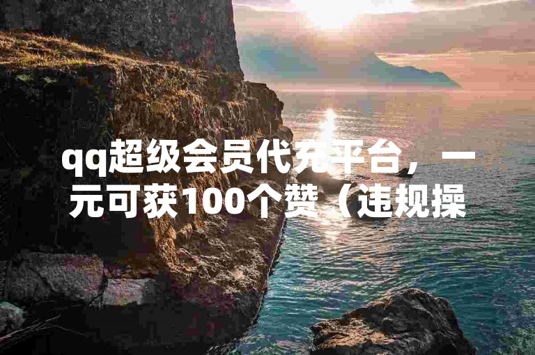 qq超级会员代充平台，一元可获100个赞（违规操作不可取）。