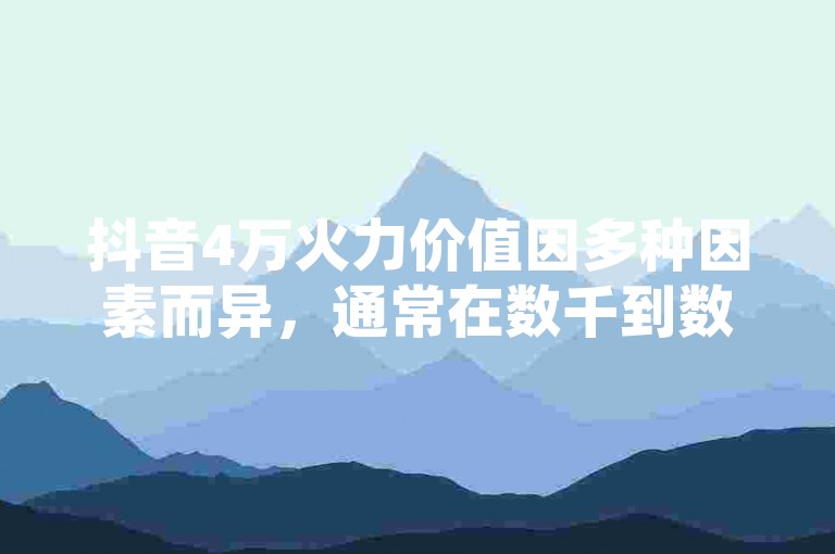 抖音4万火力价值因多种因素而异，通常在数千到数万元间。