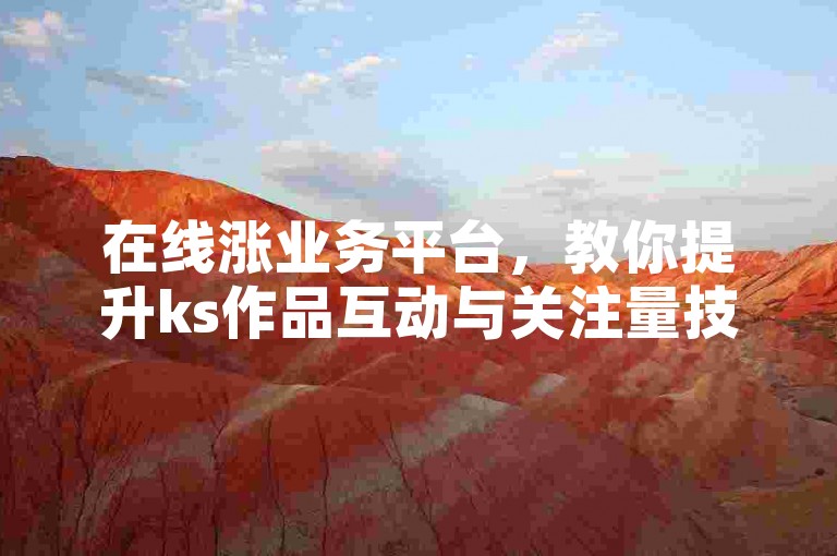 在线涨业务平台，教你提升ks作品互动与关注量技巧。
