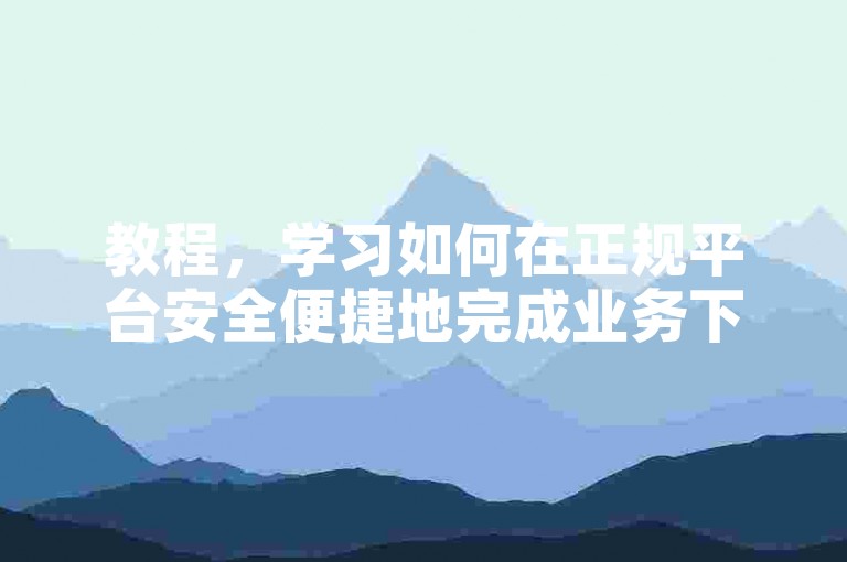 教程，学习如何在正规平台安全便捷地完成业务下单操作。