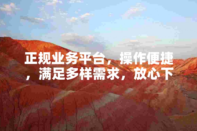 正规业务平台，操作便捷，满足多样需求，放心下单。