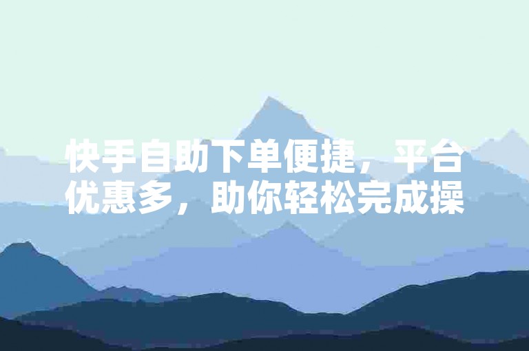 快手自助下单便捷，平台优惠多，助你轻松完成操作。