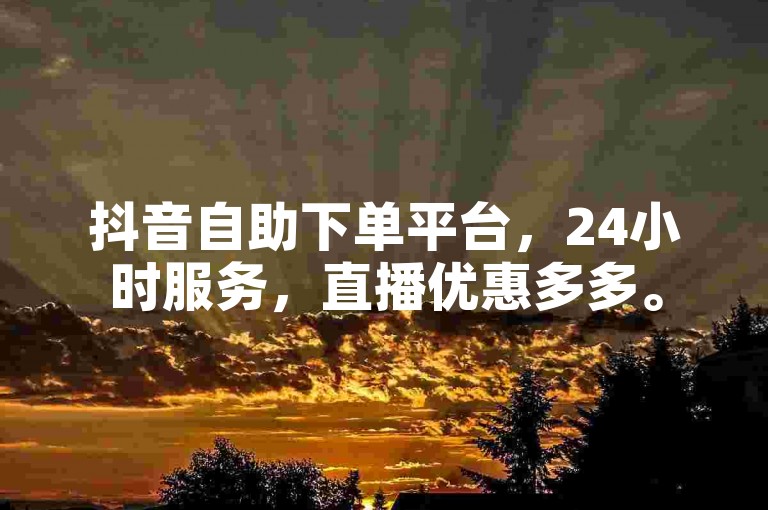 抖音自助下单平台，24小时服务，直播优惠多多。