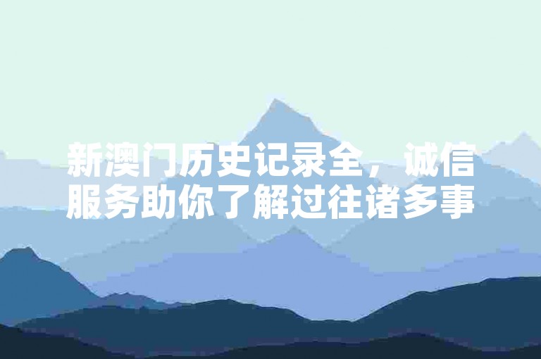 新澳门历史记录全，诚信服务助你了解过往诸多事宜。