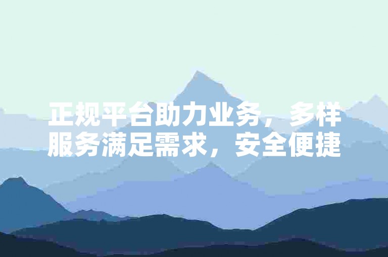 正规平台助力业务，多样服务满足需求，安全便捷。