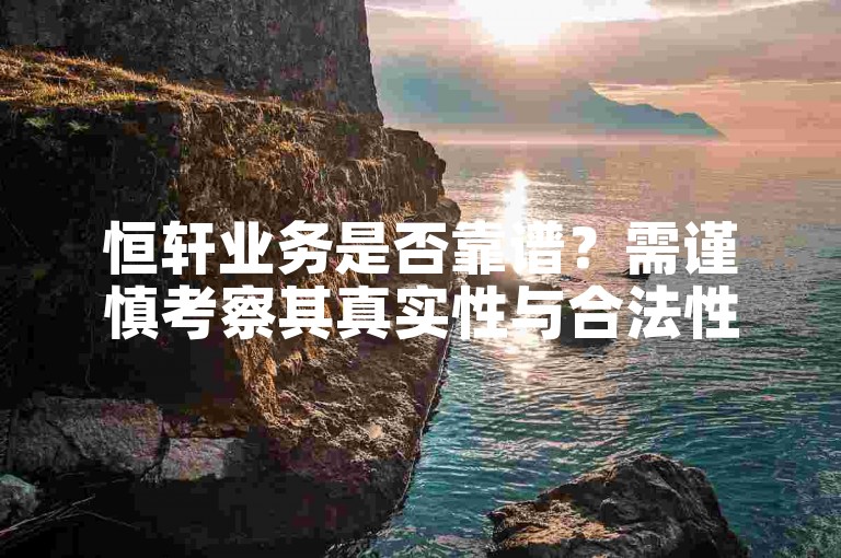 恒轩业务是否靠谱？需谨慎考察其真实性与合法性。