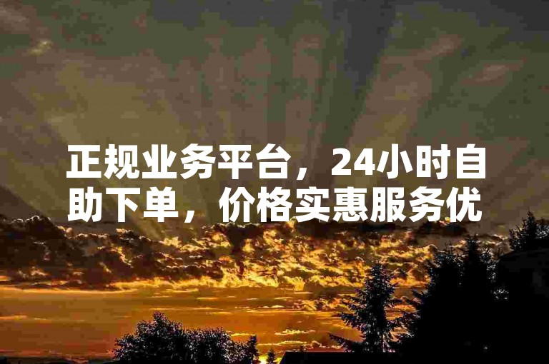 正规业务平台，24小时自助下单，价格实惠服务优。
