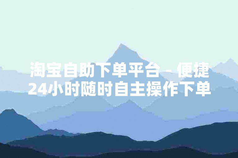 淘宝自助下单平台 - 便捷24小时随时自主操作下单
