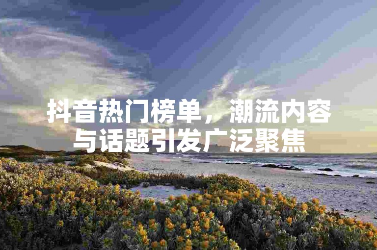 抖音热门榜单，潮流内容与话题引发广泛聚焦