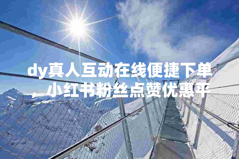 dy真人互动在线便捷下单，小红书粉丝点赞优惠平台