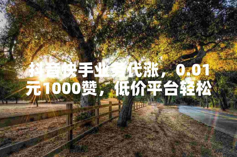 抖音快手业务代涨，0.01元1000赞，低价平台轻松助力。
