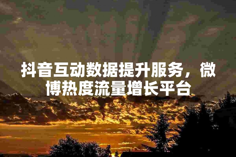 抖音互动数据提升服务，微博热度流量增长平台