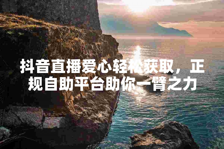 抖音直播爱心轻松获取，正规自助平台助你一臂之力。