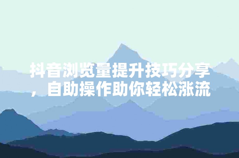抖音浏览量提升技巧分享，自助操作助你轻松涨流量。