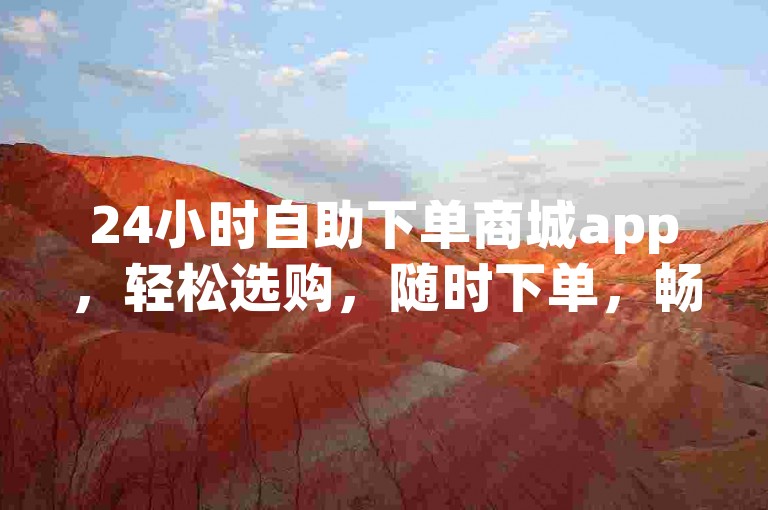 24小时自助下单商城app，轻松选购，随时下单，畅享无忧购物时光。