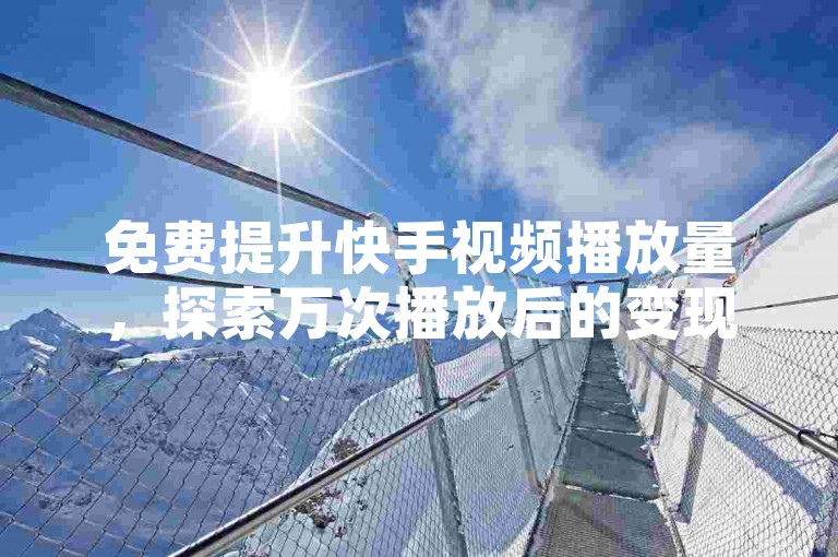 免费提升快手视频播放量，探索万次播放后的变现途径。