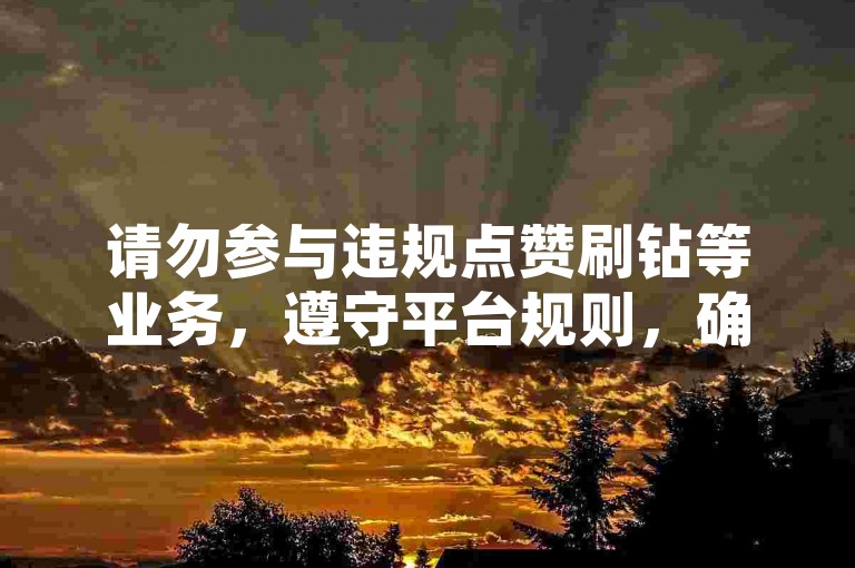请勿参与违规点赞刷钻等业务，遵守平台规则，确保网络环境健康。