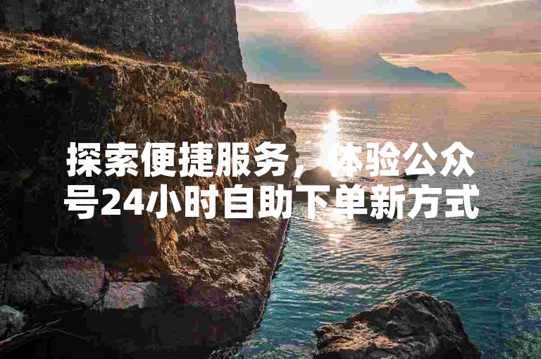 探索便捷服务，体验公众号24小时自助下单新方式。