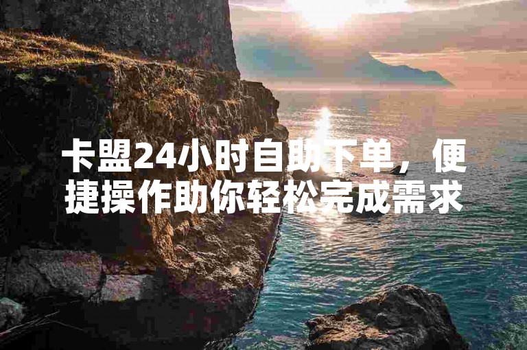 卡盟24小时自助下单，便捷操作助你轻松完成需求。