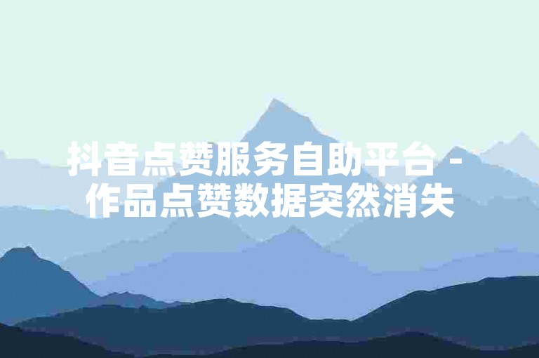 抖音点赞服务自助平台 - 作品点赞数据突然消失