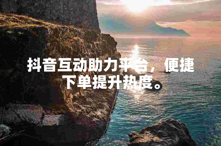 抖音互动助力平台，便捷下单提升热度。