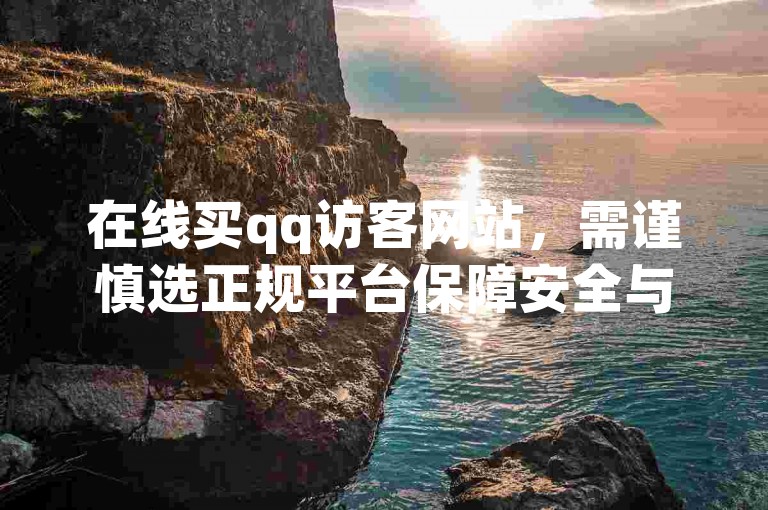 在线买qq访客网站，需谨慎选正规平台保障安全与效果。