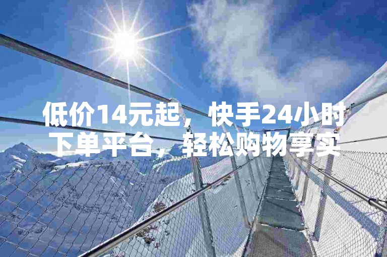 低价14元起，快手24小时下单平台，轻松购物享实惠！