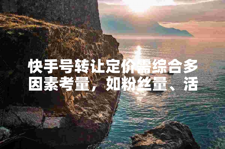 快手号转让定价需综合多因素考量，如粉丝量、活跃度等。