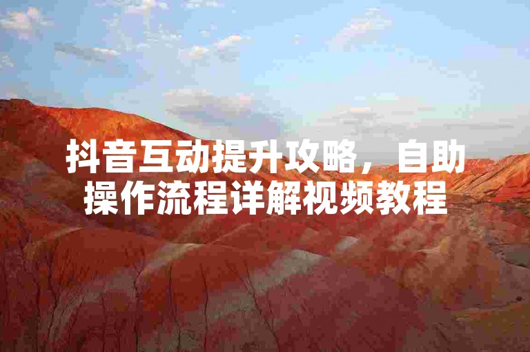 抖音互动提升攻略，自助操作流程详解视频教程