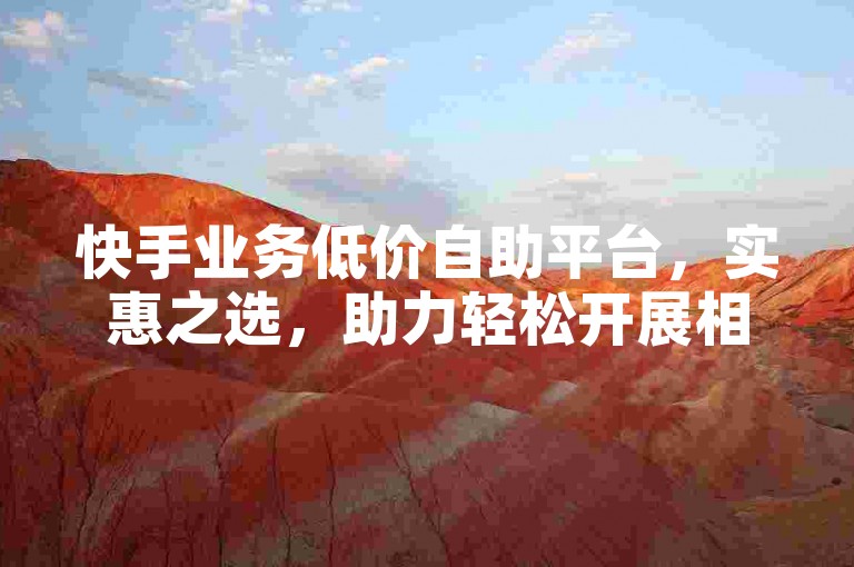 快手业务低价自助平台，实惠之选，助力轻松开展相关业务。