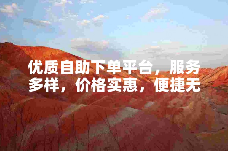 优质自助下单平台，服务多样，价格实惠，便捷无忧。