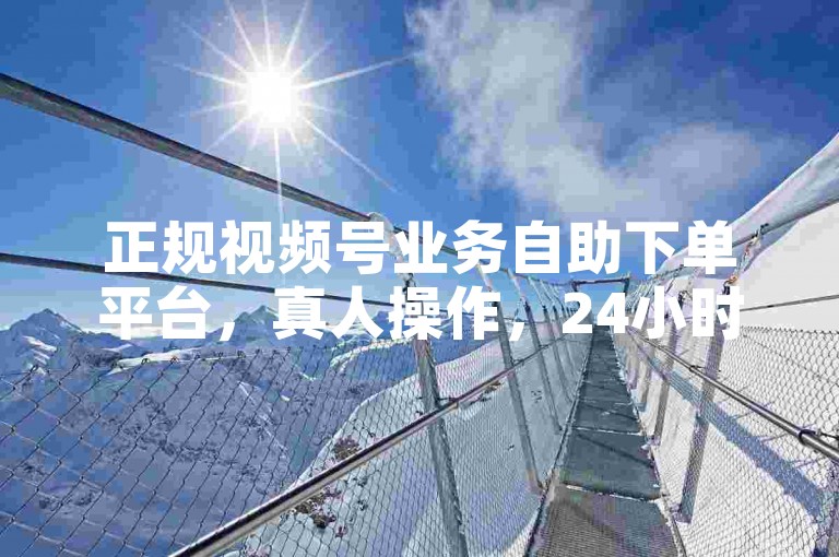 正规视频号业务自助下单平台，真人操作，24小时随时接单。