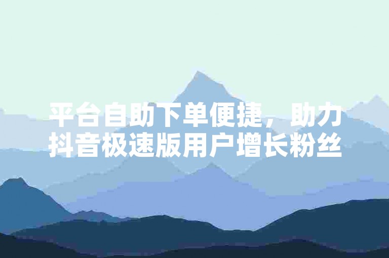 平台自助下单便捷，助力抖音极速版用户增长粉丝。