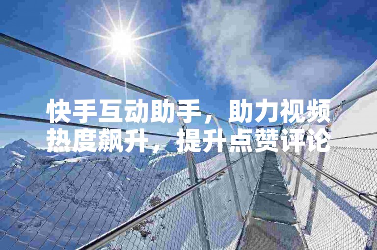 快手互动助手，助力视频热度飙升，提升点赞评论量。