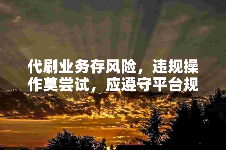 代刷业务存风险，违规操作莫尝试，应遵守平台规则。