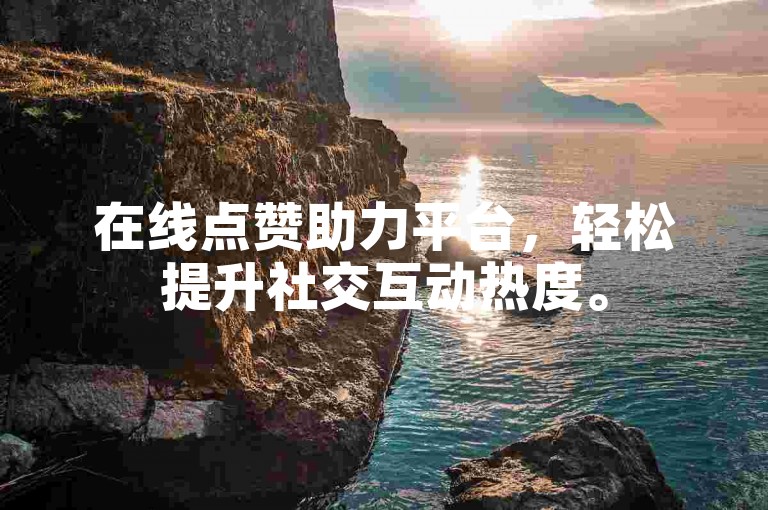 在线点赞助力平台，轻松提升社交互动热度。