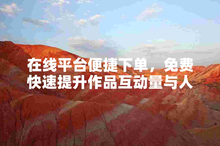 在线平台便捷下单，免费快速提升作品互动量与人气。