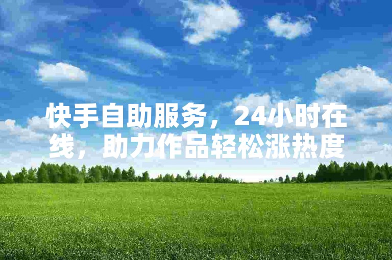 快手自助服务，24小时在线，助力作品轻松涨热度。